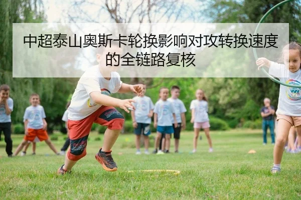 中超泰山奥斯卡轮换影响对攻转换速度的全链路复核